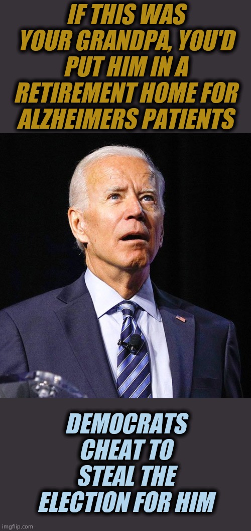 Whoever would vote to torture this old geezer is simply EVIL and HEARTLESS. | IF THIS WAS YOUR GRANDPA, YOU'D PUT HIM IN A RETIREMENT HOME FOR ALZHEIMERS PATIENTS; DEMOCRATS CHEAT TO STEAL THE ELECTION FOR HIM | image tagged in joe biden | made w/ Imgflip meme maker