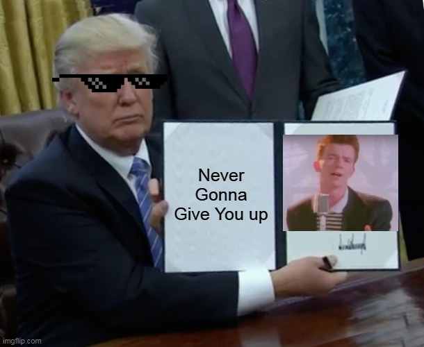 yeet get rickrolled | Never Gonna Give You up | image tagged in memes,trump bill signing | made w/ Imgflip meme maker