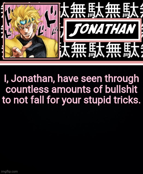 JONATHAN PART 2 | I, Jonathan, have seen through countless amounts of bullshit to not fall for your stupid tricks. | image tagged in jonathan part 2 | made w/ Imgflip meme maker