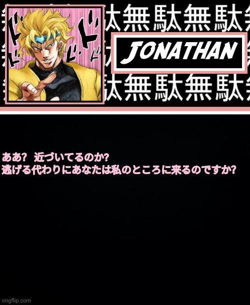 JONATHAN PART 2 | ああ？ 近づいてるのか? 逃げる代わりにあなたは私のところに来るのですか？ | image tagged in jonathan part 2 | made w/ Imgflip meme maker