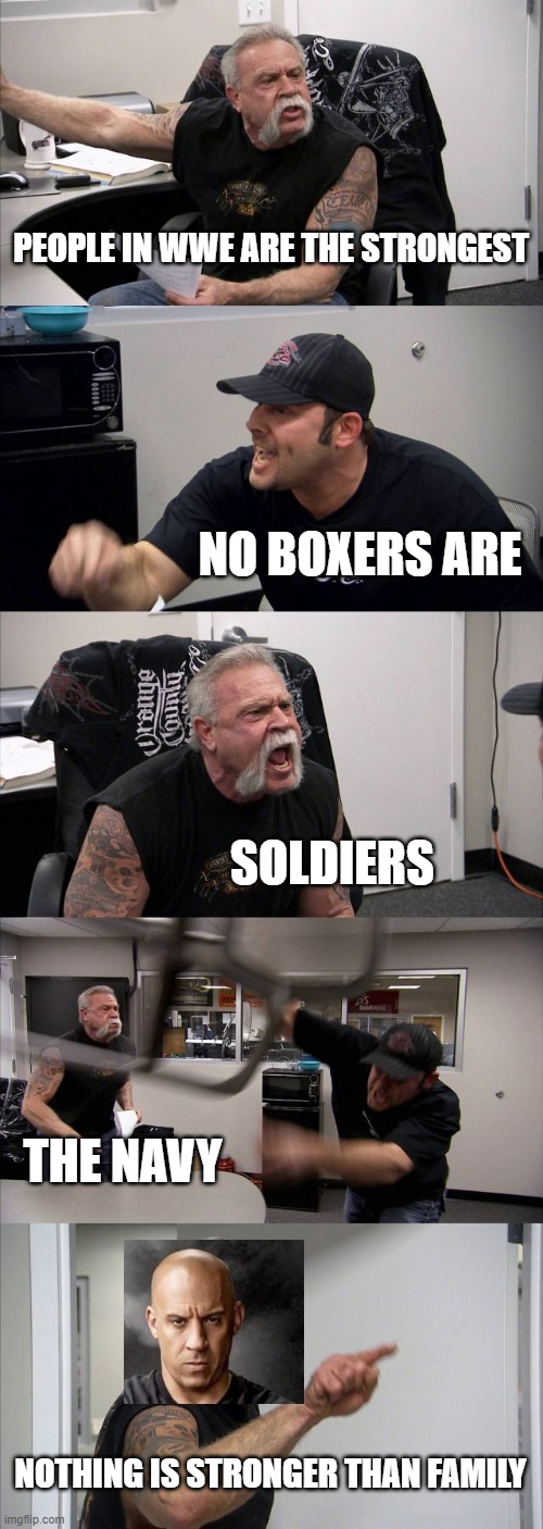nothing is stronger than family |  PEOPLE IN WWE ARE THE STRONGEST; NO BOXERS ARE; SOLDIERS; THE NAVY; NOTHING IS STRONGER THAN FAMILY | image tagged in memes,american chopper argument,family,nothing,fast and furious | made w/ Imgflip meme maker
