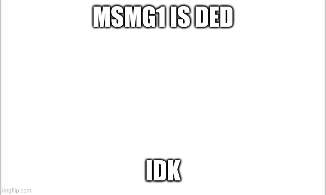 white background | MSMG1 IS DED; IDK | image tagged in white background | made w/ Imgflip meme maker