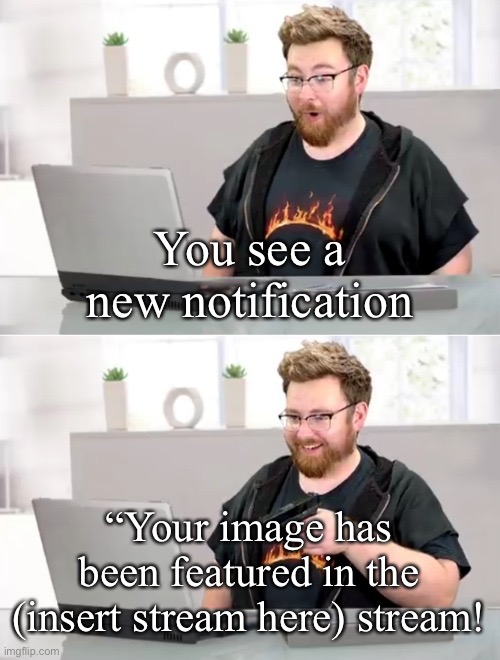i hate it | You see a new notification; “Your image has been featured in the (insert stream here) stream! | image tagged in tomska shooting a computer,notifications | made w/ Imgflip meme maker
