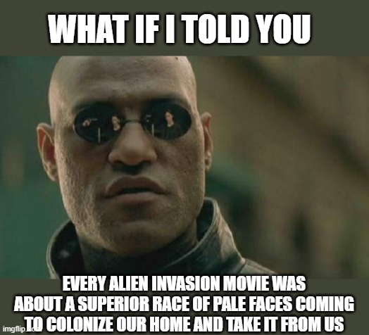 Ever stop to think about this horrifying perspective you're witnessing? | WHAT IF I TOLD YOU; EVERY ALIEN INVASION MOVIE WAS ABOUT A SUPERIOR RACE OF PALE FACES COMING TO COLONIZE OUR HOME AND TAKE IT FROM US | image tagged in memes,matrix morpheus,roll safe think about it,colonialism,native americans,white people | made w/ Imgflip meme maker