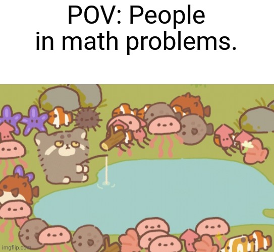This pic was made my myself btw | POV: People in math problems. | image tagged in memes,funny memes | made w/ Imgflip meme maker