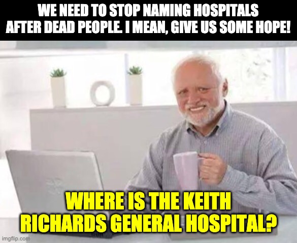 Keith Richards | WE NEED TO STOP NAMING HOSPITALS AFTER DEAD PEOPLE. I MEAN, GIVE US SOME HOPE! WHERE IS THE KEITH RICHARDS GENERAL HOSPITAL? | image tagged in harold | made w/ Imgflip meme maker