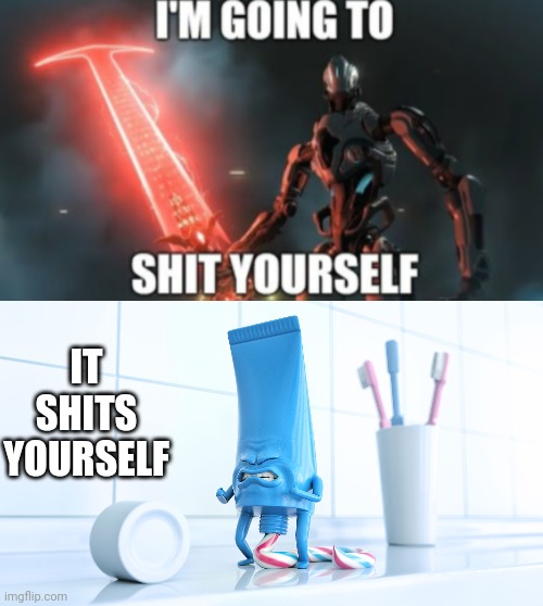 IT SHITS YOURSELF | image tagged in i'm going to shit yourself,shidding toothpaste | made w/ Imgflip meme maker