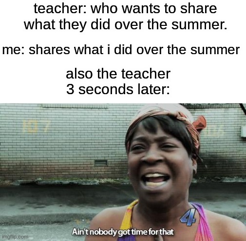 awww i'm sorry we simply don't have enough time :( god do i hate those words |  teacher: who wants to share what they did over the summer. me: shares what i did over the summer; also the teacher 3 seconds later: | image tagged in ain't nobody got time for that | made w/ Imgflip meme maker