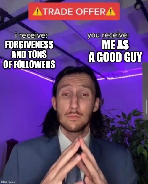 Make the trade |  ME AS A GOOD GUY; FORGIVENESS AND TONS OF FOLLOWERS | image tagged in i receive you receive | made w/ Imgflip meme maker