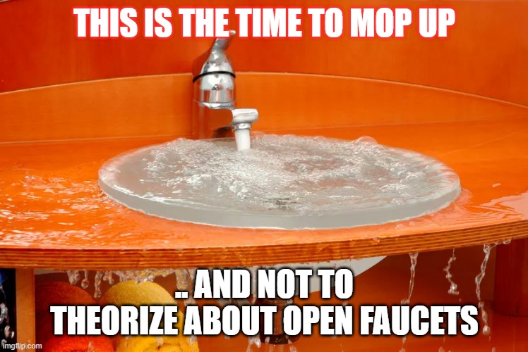 The time to mop up | THIS IS THE TIME TO MOP UP; .. AND NOT TO THEORIZE ABOUT OPEN FAUCETS | image tagged in overflowing sink | made w/ Imgflip meme maker