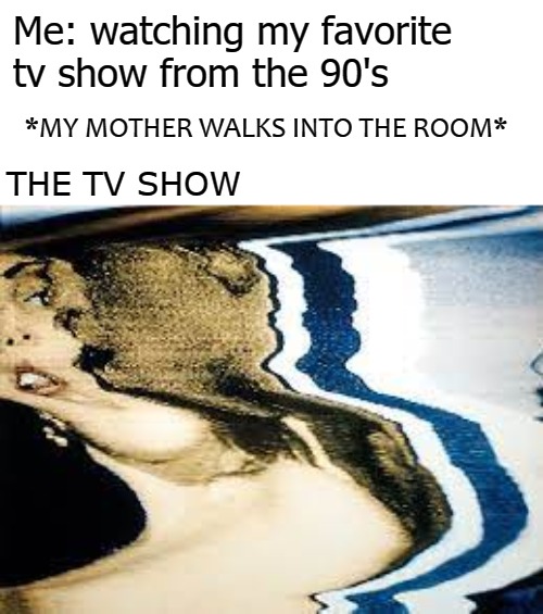 Me: watching my favorite tv show from the 90's; *MY MOTHER WALKS INTO THE ROOM*; THE TV SHOW | image tagged in jeebus | made w/ Imgflip meme maker