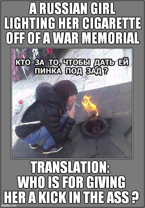 Useful  'Eternal'  Flame ? | A RUSSIAN GIRL LIGHTING HER CIGARETTE OFF OF A WAR MEMORIAL; TRANSLATION: 
WHO IS FOR GIVING HER A KICK IN THE ASS ? | image tagged in war memorial,eternal flame,cigarette,dark humour | made w/ Imgflip meme maker