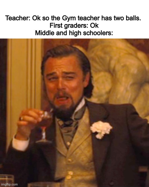 First graders just don't know "stuff" yet | Teacher: Ok so the Gym teacher has two balls. 
First graders: Ok
Middle and high schoolers: | image tagged in memes,laughing leo | made w/ Imgflip meme maker