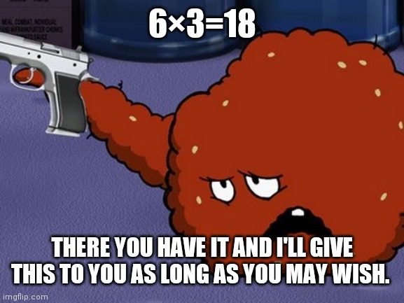 Meatwad with a gun | 6×3=18 THERE YOU HAVE IT AND I'LL GIVE THIS TO YOU AS LONG AS YOU MAY WISH. | image tagged in meatwad with a gun | made w/ Imgflip meme maker