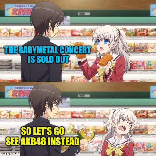 When the guy always decides | THE BABYMETAL CONCERT
 IS SOLD OUT; SO LET'S GO SEE AKB48 INSTEAD | image tagged in charlotte anime | made w/ Imgflip meme maker