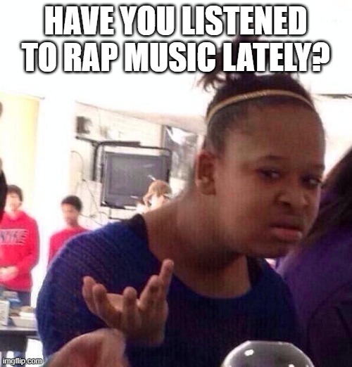 Black Girl Wat Meme | HAVE YOU LISTENED TO RAP MUSIC LATELY? | image tagged in memes,black girl wat | made w/ Imgflip meme maker