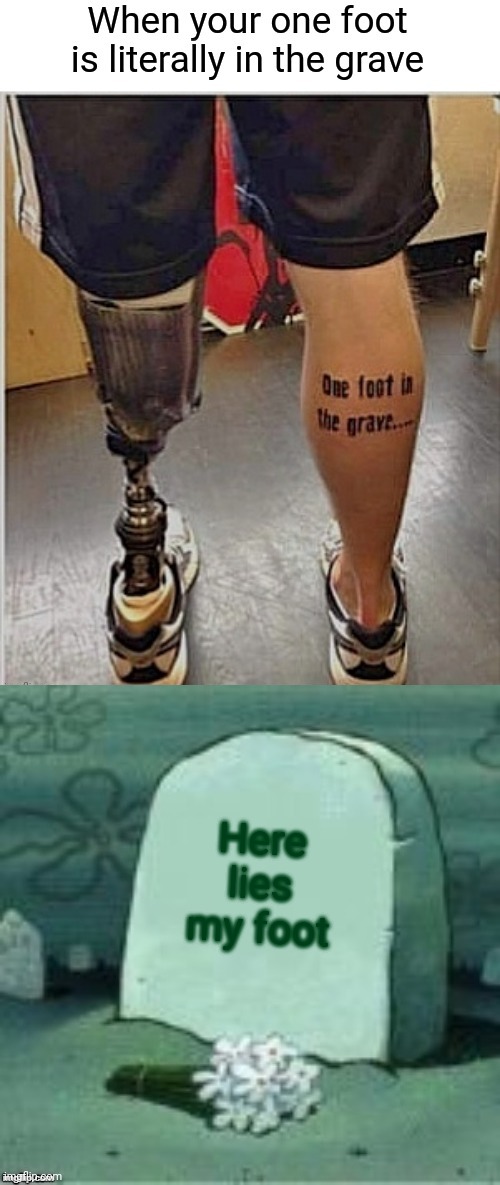 True Tattoo | Here lies my foot | image tagged in here lies x,foot in the grave,pegleg,one leg | made w/ Imgflip meme maker