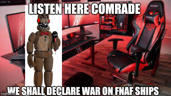 Let the war begin | LISTEN HERE COMRADE; WE SHALL DECLARE WAR ON FNAF SHIPS | image tagged in my useless 9k gaming setup,fnaf,fnaf ships,war | made w/ Imgflip meme maker