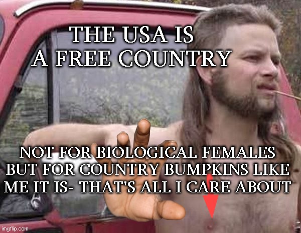 Ignorance not Bliss | THE USA IS A FREE COUNTRY; NOT FOR BIOLOGICAL FEMALES BUT FOR COUNTRY BUMPKINS LIKE ME IT IS- THAT'S ALL I CARE ABOUT | image tagged in free country,free stuff,men,thats just something x say,special kind of stupid,male | made w/ Imgflip meme maker