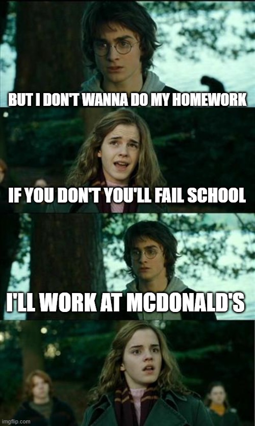 Homework stresses | BUT I DON'T WANNA DO MY HOMEWORK; IF YOU DON'T YOU'LL FAIL SCHOOL; I'LL WORK AT MCDONALD'S | image tagged in memes,horny harry | made w/ Imgflip meme maker