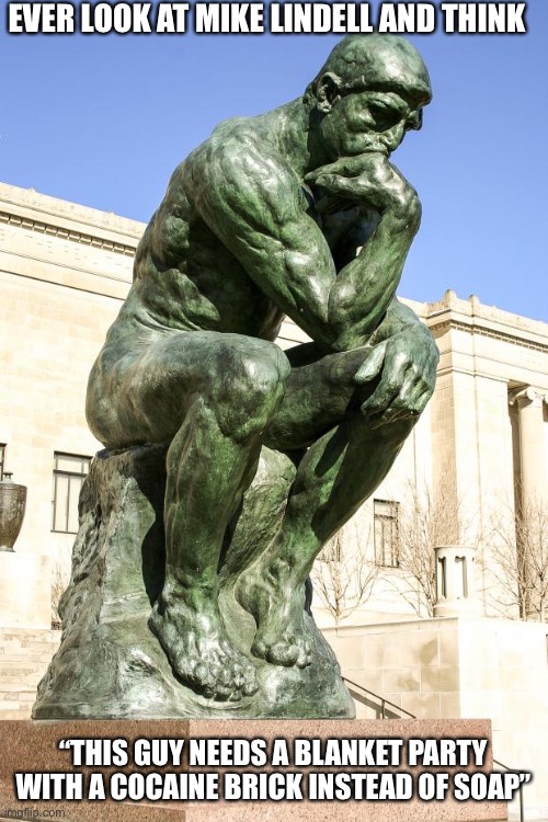 The Thinker | EVER LOOK AT MIKE LINDELL AND THINK “THIS GUY NEEDS A BLANKET PARTY WITH A COCAINE BRICK INSTEAD OF SOAP” | image tagged in the thinker | made w/ Imgflip meme maker