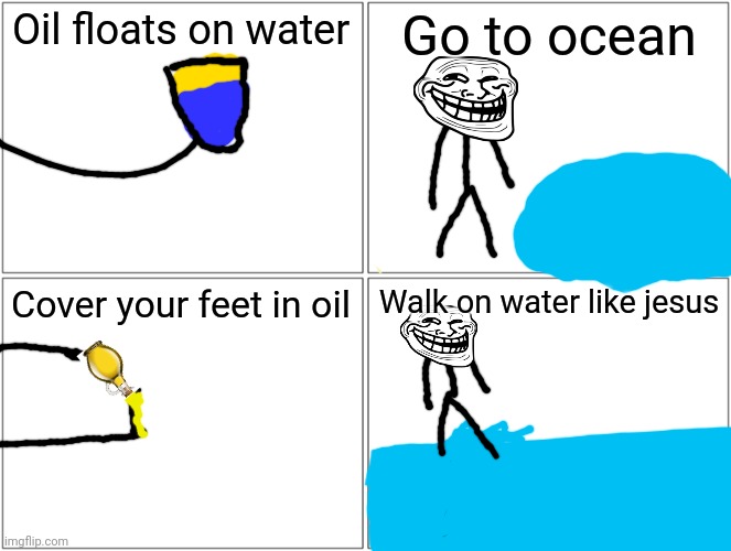 How to walk on water like jesus | Oil floats on water; Go to ocean; Cover your feet in oil; Walk on water like jesus | image tagged in blank comic panel 2x2,oil,cover yourself in oil | made w/ Imgflip meme maker