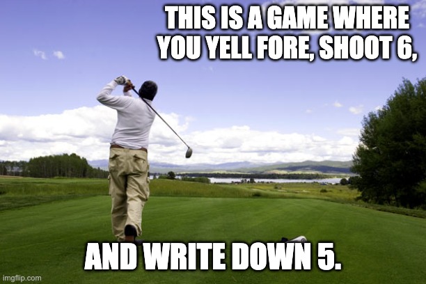 Fore! | THIS IS A GAME WHERE YOU YELL FORE, SHOOT 6, AND WRITE DOWN 5. | image tagged in golfer | made w/ Imgflip meme maker