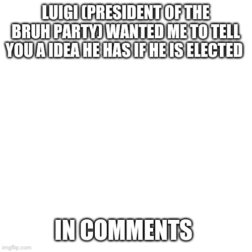 Blank Transparent Square | LUIGI (PRESIDENT OF THE BRUH PARTY) WANTED ME TO TELL YOU A IDEA HE HAS IF HE IS ELECTED; IN COMMENTS | image tagged in memes,blank transparent square | made w/ Imgflip meme maker