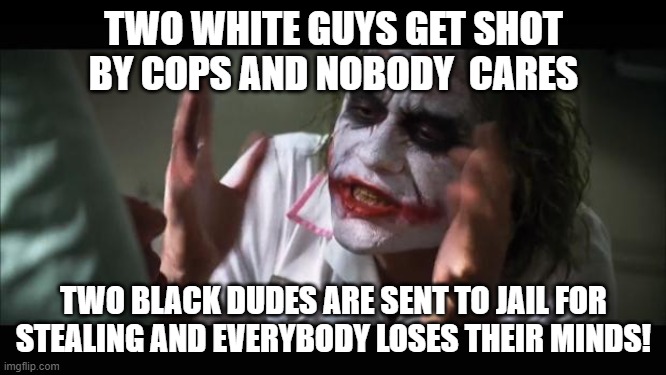 And everybody loses their minds Meme | TWO WHITE GUYS GET SHOT BY COPS AND NOBODY  CARES; TWO BLACK DUDES ARE SENT TO JAIL FOR STEALING AND EVERYBODY LOSES THEIR MINDS! | image tagged in memes,and everybody loses their minds | made w/ Imgflip meme maker