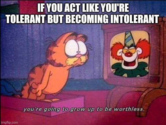 Garfield and binky the clown | IF YOU ACT LIKE YOU'RE TOLERANT BUT BECOMING INTOLERANT | image tagged in garfield and binky the clown | made w/ Imgflip meme maker