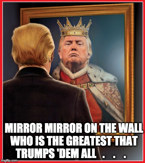 mirror mirror on the wall - rohb-rupe | MIRROR MIRROR ON THE WALL WHO IS THE GREATEST THAT TRUMPS 'DEM ALL   .    .    . | image tagged in trump mirror king | made w/ Imgflip meme maker