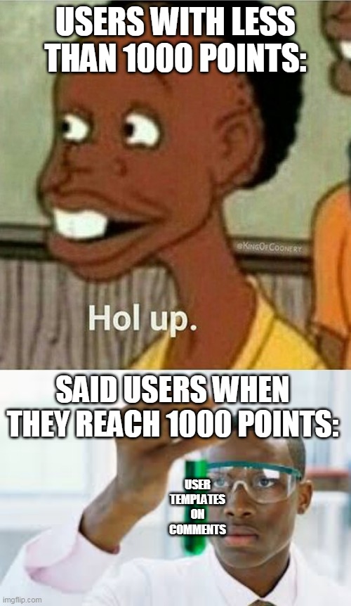USERS WITH LESS THAN 1000 POINTS: SAID USERS WHEN THEY REACH 1000 POINTS: USER TEMPLATES ON COMMENTS | image tagged in hol up,finally | made w/ Imgflip meme maker