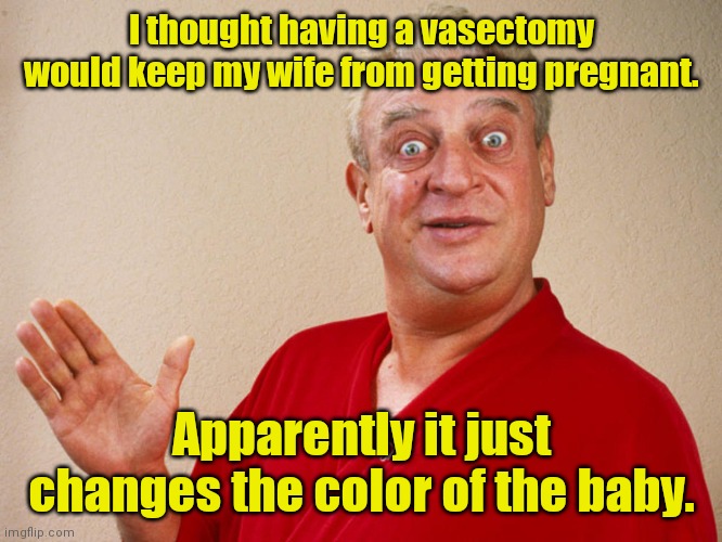 When I get there I'll tell Satan to get out of my seat. | I thought having a vasectomy would keep my wife from getting pregnant. Apparently it just changes the color of the baby. | image tagged in rodney dangerfield,repost,funny | made w/ Imgflip meme maker