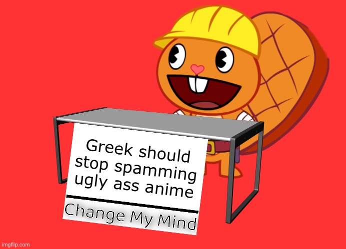 Handy (Change My Mind) (HTF Meme) | Greek should stop spamming ugly ass anime | image tagged in handy change my mind htf meme | made w/ Imgflip meme maker