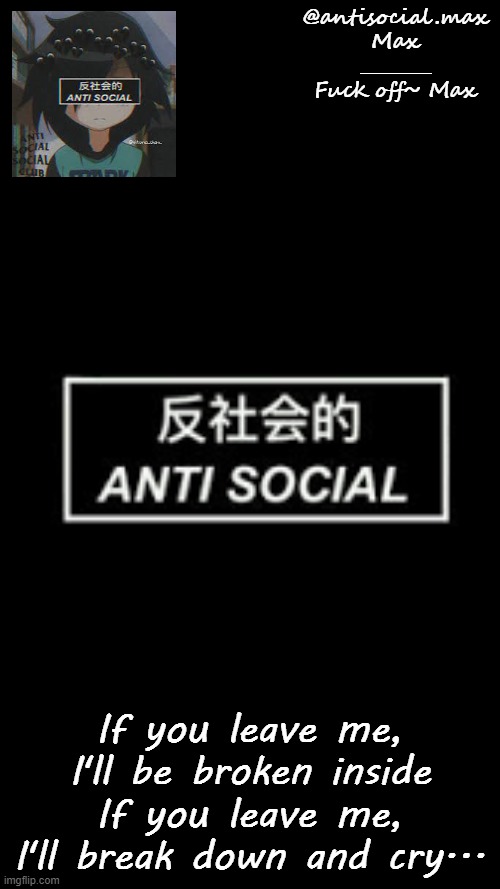 Anti-social template | If you leave me, I'll be broken inside
If you leave me, I'll break down and cry... | image tagged in anti-social template,if you leave me | made w/ Imgflip meme maker