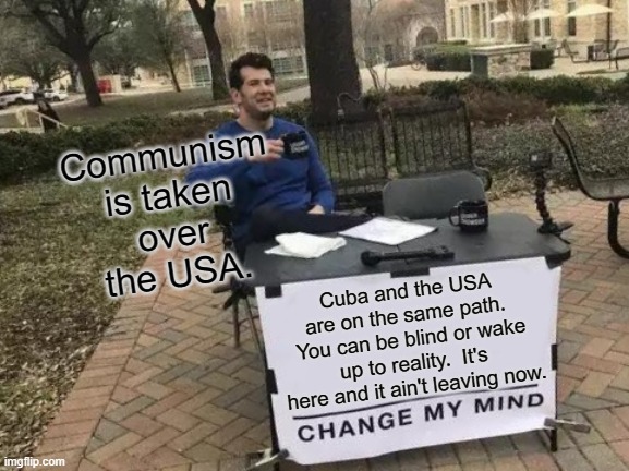 Change My Mind Meme | Communism is taken over the USA. Cuba and the USA are on the same path.  You can be blind or wake up to reality.  It's here and it ain't leaving now. | image tagged in memes,change my mind | made w/ Imgflip meme maker
