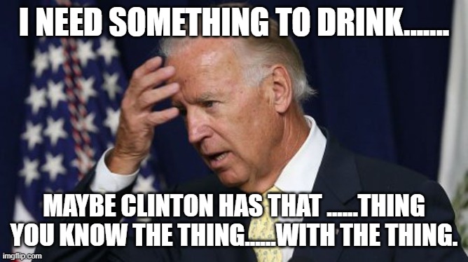 Joe Biden worries | I NEED SOMETHING TO DRINK....... MAYBE CLINTON HAS THAT ......THING YOU KNOW THE THING......WITH THE THING. | image tagged in joe biden worries | made w/ Imgflip meme maker