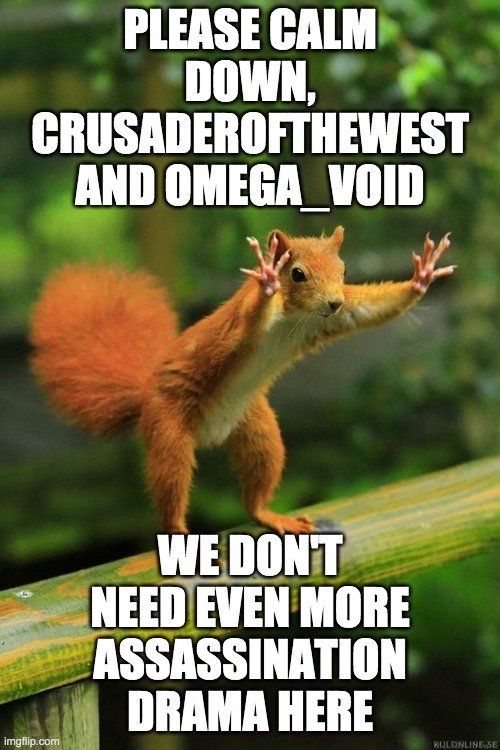 We only just got through the Richard impeachment. | PLEASE CALM DOWN, CRUSADEROFTHEWEST AND OMEGA_VOID; WE DON'T NEED EVEN MORE ASSASSINATION DRAMA HERE | image tagged in calm down,chill out,keep calm,memes,squirrel,relax | made w/ Imgflip meme maker