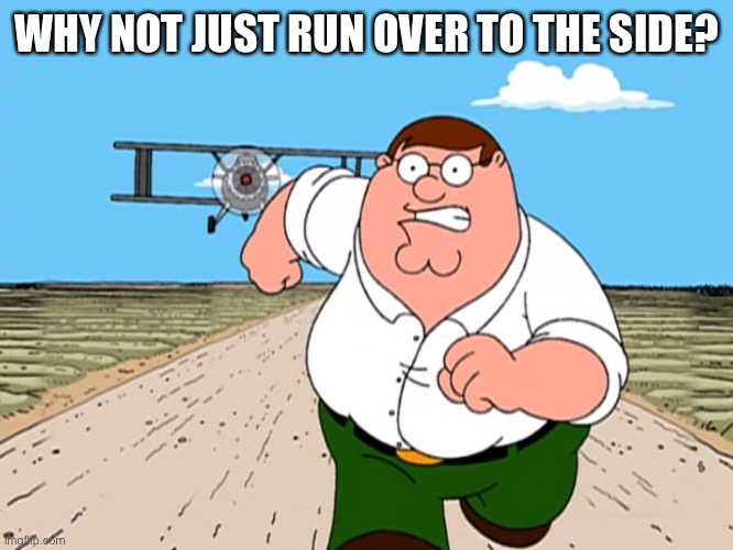 Stewpid | WHY NOT JUST RUN OVER TO THE SIDE? | image tagged in peter griffin running away | made w/ Imgflip meme maker