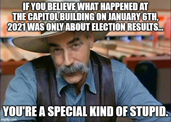 There wasn't an insurrection on January 6th, 2021. American Patriots knew what was coming. | IF YOU BELIEVE WHAT HAPPENED AT THE CAPITOL BUILDING ON JANUARY 6TH, 2021 WAS ONLY ABOUT ELECTION RESULTS... YOU'RE A SPECIAL KIND OF STUPID. | image tagged in sam elliott special kind of stupid | made w/ Imgflip meme maker