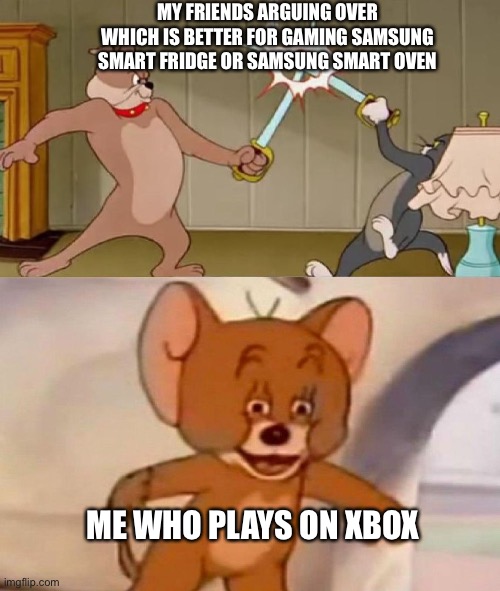 I did it opposite | MY FRIENDS ARGUING OVER WHICH IS BETTER FOR GAMING SAMSUNG SMART FRIDGE OR SAMSUNG SMART OVEN; ME WHO PLAYS ON XBOX | image tagged in tom and jerry swordfight | made w/ Imgflip meme maker
