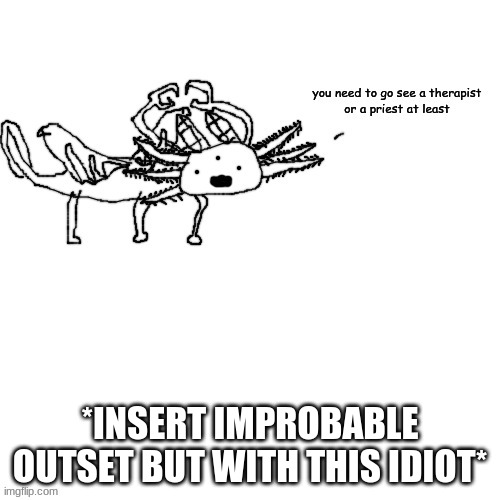 not in this form tho | *INSERT IMPROBABLE OUTSET BUT WITH THIS IDIOT* | image tagged in axolotl crls needs you to go see a therapist or priest | made w/ Imgflip meme maker