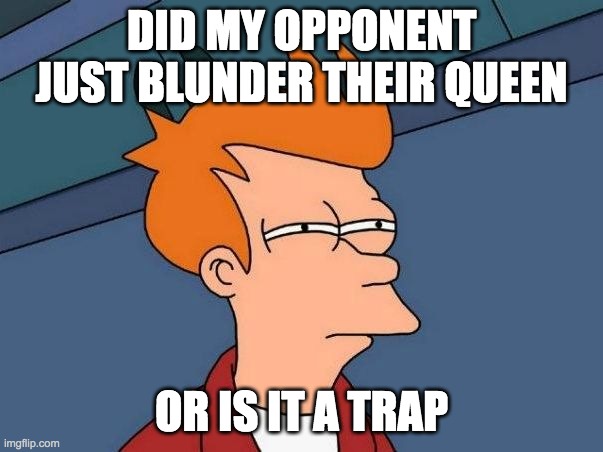 chess be like | DID MY OPPONENT JUST BLUNDER THEIR QUEEN; OR IS IT A TRAP | image tagged in squinting | made w/ Imgflip meme maker