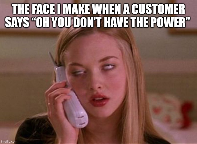 Customer Power Trip Eye Roll |  THE FACE I MAKE WHEN A CUSTOMER SAYS “OH YOU DON’T HAVE THE POWER” | image tagged in customer service,annoying customers,eye roll,customer | made w/ Imgflip meme maker