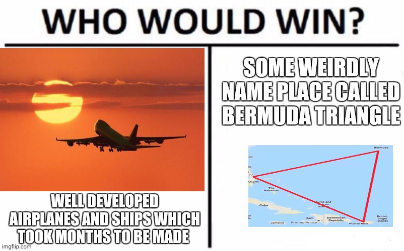 Bermuda triangle | SOME WEIRDLY NAME PLACE CALLED BERMUDA TRIANGLE; WELL DEVELOPED AIRPLANES AND SHIPS WHICH TOOK MONTHS TO BE MADE | image tagged in memes,who would win | made w/ Imgflip meme maker