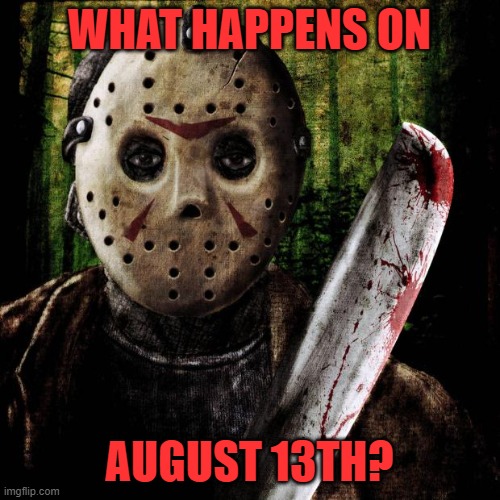 Jason Voorhees | WHAT HAPPENS ON AUGUST 13TH? | image tagged in jason voorhees | made w/ Imgflip meme maker
