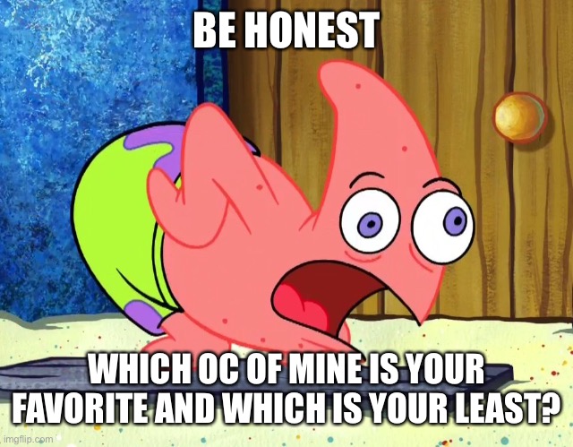 Mocking Patrick | BE HONEST; WHICH OC OF MINE IS YOUR FAVORITE AND WHICH IS YOUR LEAST? | image tagged in mocking patrick | made w/ Imgflip meme maker