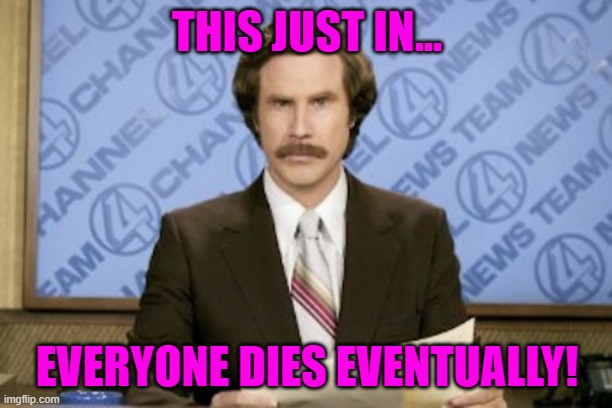 Ron Burgundy Meme | THIS JUST IN... EVERYONE DIES EVENTUALLY! | image tagged in memes,ron burgundy | made w/ Imgflip meme maker