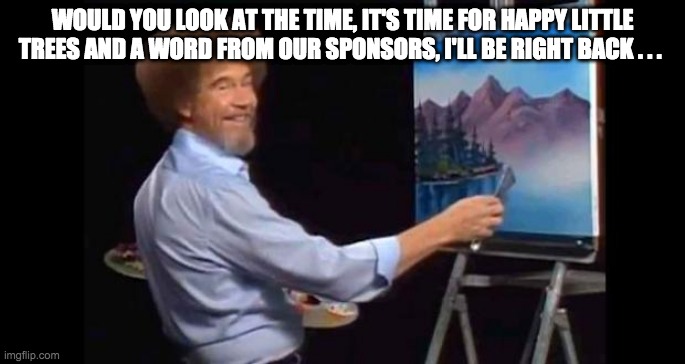 word from our sponsors - rohb/rupe | WOULD YOU LOOK AT THE TIME, IT'S TIME FOR HAPPY LITTLE TREES AND A WORD FROM OUR SPONSORS, I'LL BE RIGHT BACK . . . | image tagged in bob ross | made w/ Imgflip meme maker