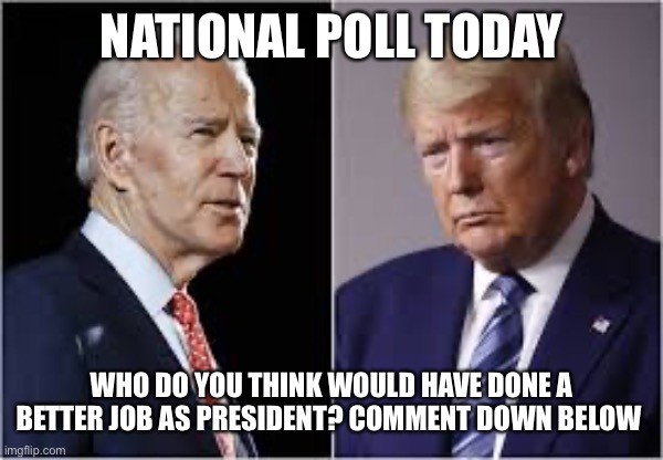 NATIONAL POLL TODAY; WHO DO YOU THINK WOULD HAVE DONE A BETTER JOB AS PRESIDENT? COMMENT DOWN BELOW | image tagged in donald trump,joe biden,polls,politics | made w/ Imgflip meme maker